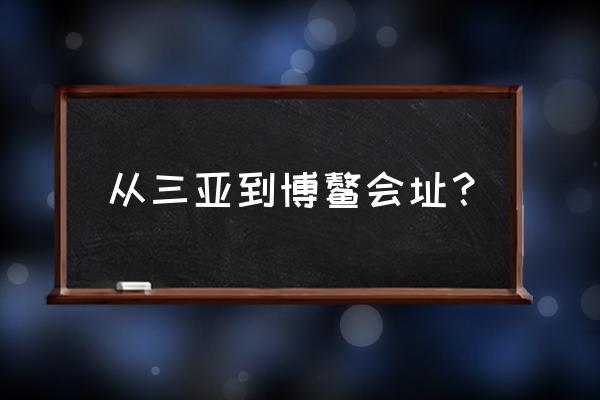 海南博鳌离三亚多远 从三亚到博鳌会址？