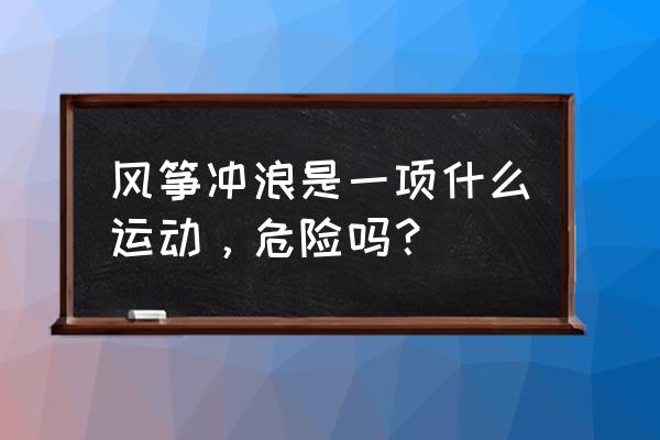 风筝冲浪 生活 风筝冲浪是一项什么运动，危险吗？