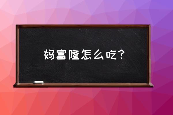 妈富隆怎么吃是正确的 妈富隆怎么吃？