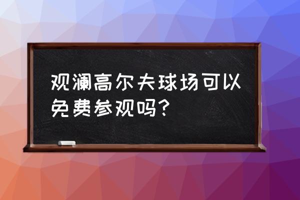 观澜湖打一场球多少钱 观澜高尔夫球场可以免费参观吗？