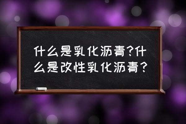 乳化沥青的作用 什么是乳化沥青?什么是改性乳化沥青？