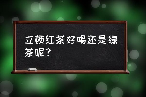 立顿红茶好喝吗 立顿红茶好喝还是绿茶呢？