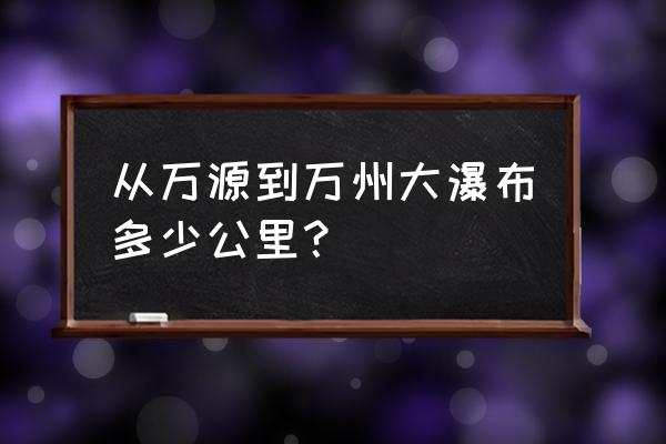 万州大瀑布路线 从万源到万州大瀑布多少公里？