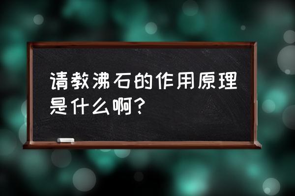 沸石的作用原理及注意事项 请教沸石的作用原理是什么啊？