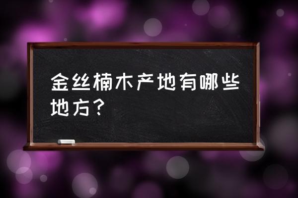 金丝楠木主要产地 金丝楠木产地有哪些地方？