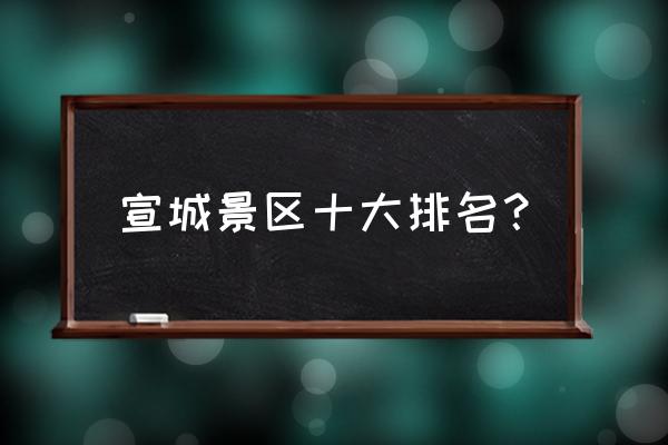 宣城市十大旅游景点 宣城景区十大排名？