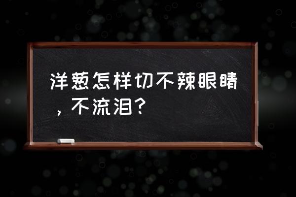 有什么办法切洋葱不流泪 洋葱怎样切不辣眼睛，不流泪？