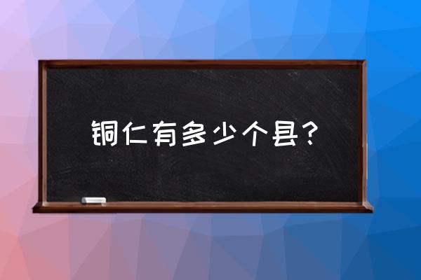 铜仁市哪个县最大 铜仁有多少个县？