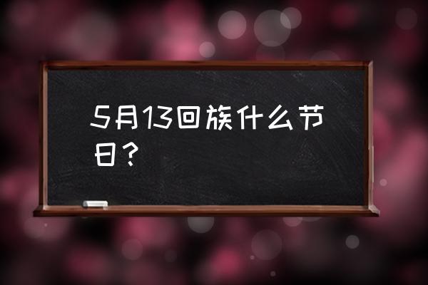 开斋节是哪个族过的节日 5月13回族什么节日？