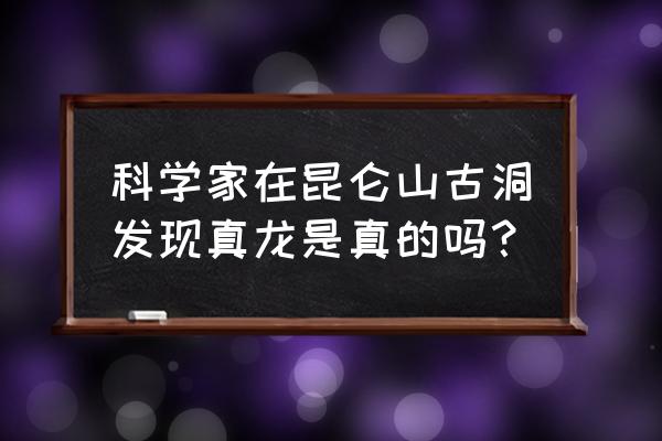 昆仑山冰封的真龙被证实 科学家在昆仑山古洞发现真龙是真的吗？