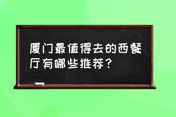 厦门市西餐厅的数量 厦门最值得去的西餐厅有哪些推荐？