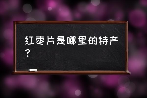 好想你枣片的功效 红枣片是哪里的特产？