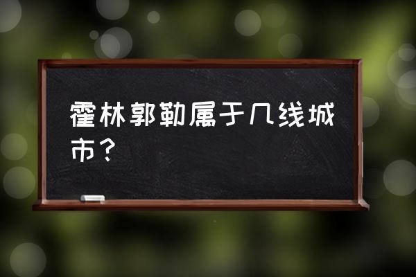 霍林郭勒怎么样 霍林郭勒属于几线城市？