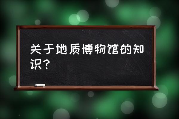 中国地质博物馆地址 关于地质博物馆的知识？