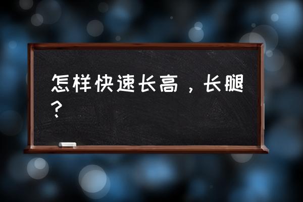 如何快速长高 怎样快速长高，长腿？