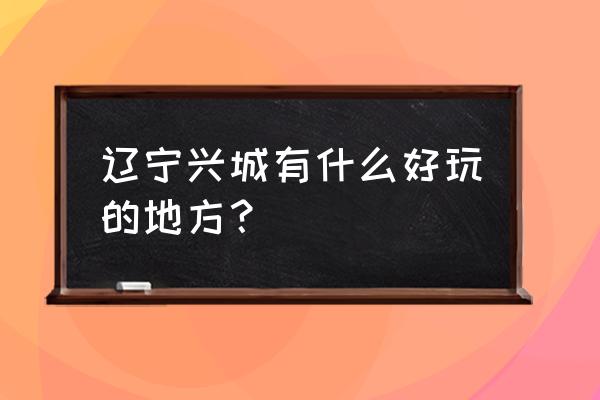 辽宁兴城有什么好玩的地方 辽宁兴城有什么好玩的地方？