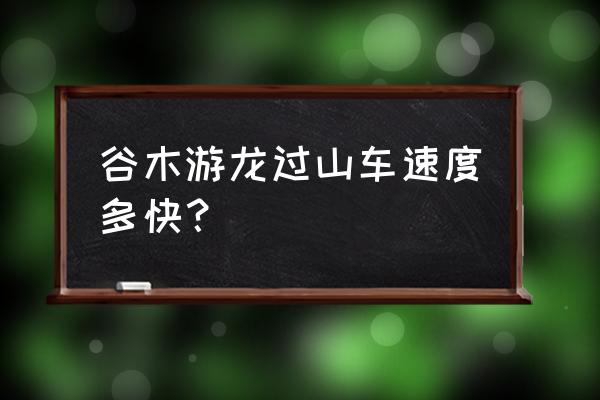 谷木游龙速度 谷木游龙过山车速度多快？