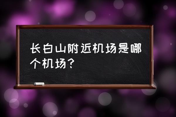 长白山机场叫什么 长白山附近机场是哪个机场？