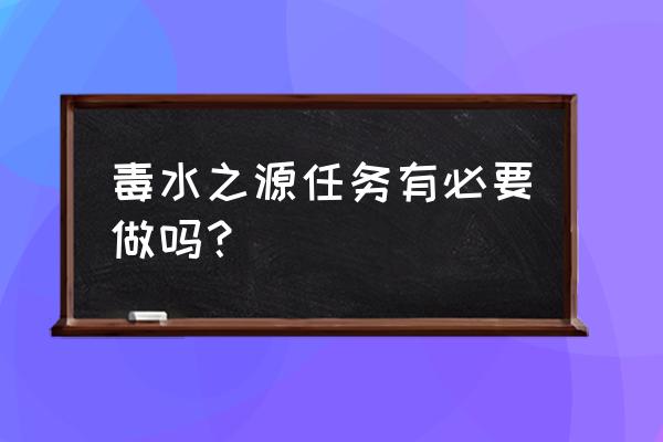 毒水之源有必要做吗 毒水之源任务有必要做吗？