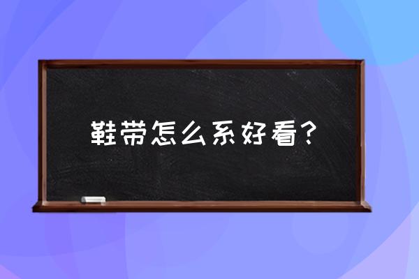 好看的鞋带系法 鞋带怎么系好看？