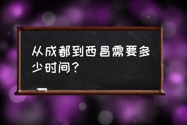 成都到西昌要几个小时 从成都到西昌需要多少时间？