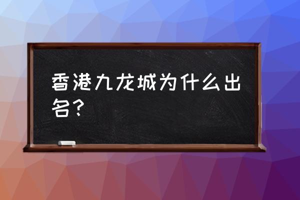 中国香港九龙城区 香港九龙城为什么出名？