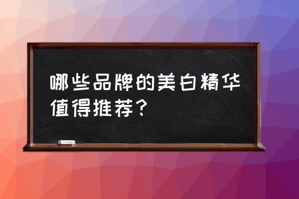 最好用的十大美白精华排名 哪些品牌的美白精华值得推荐？