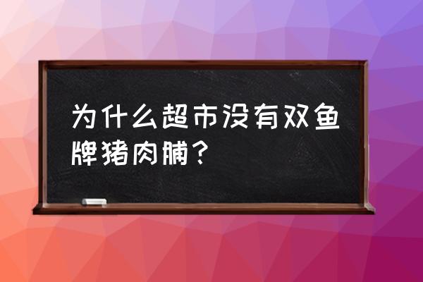 双鱼猪肉脯 为什么超市没有双鱼牌猪肉脯？