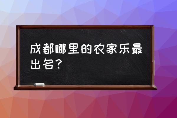 成都有特色的农家乐 成都哪里的农家乐最出名？