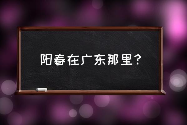 阳春在广东什么位置 阳春在广东那里？