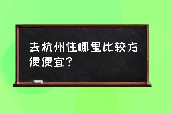 杭州便宜的民宿 去杭州住哪里比较方便便宜？