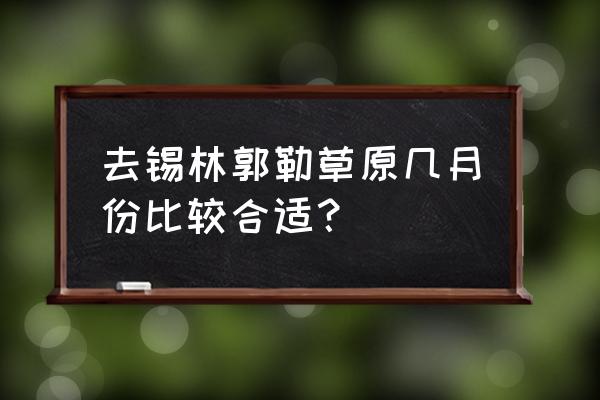 锡林郭勒草原几月去 去锡林郭勒草原几月份比较合适？