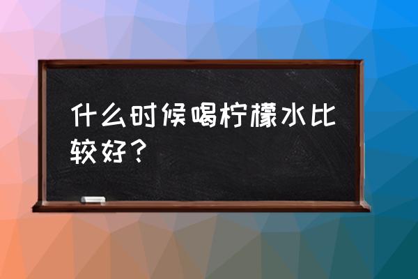 柠檬水适合什么时候喝 什么时候喝柠檬水比较好？