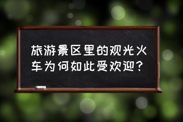 游览观光火车 旅游景区里的观光火车为何如此受欢迎？