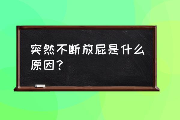 突然一直放屁是怎么回事 突然不断放屁是什么原因？