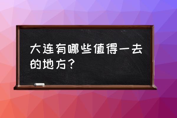 大连哪有好玩的地方 大连有哪些值得一去的地方？