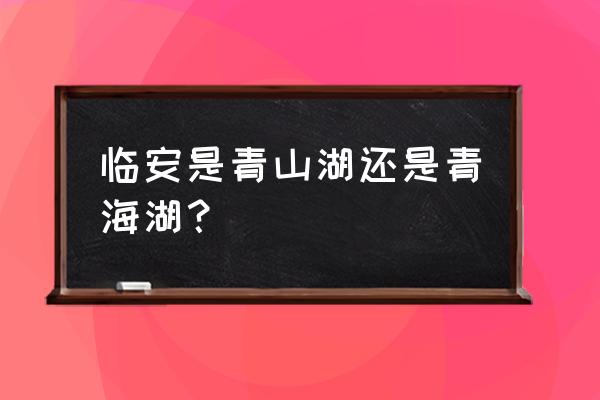 杭州临安青山湖 临安是青山湖还是青海湖？