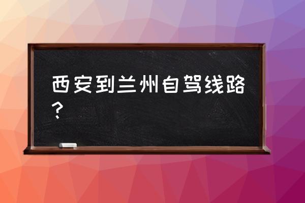 西安到兰州自驾 西安到兰州自驾线路？