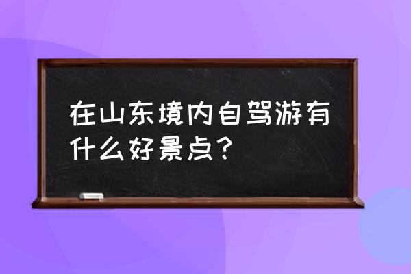 山东旅游景点自驾游 在山东境内自驾游有什么好景点？