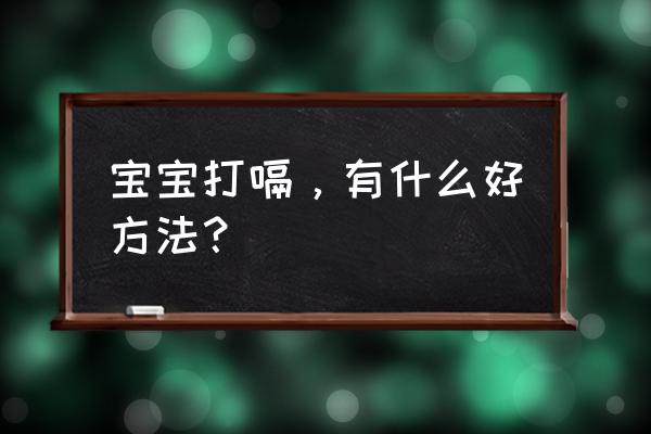 婴儿打嗝有什么好办法 宝宝打嗝，有什么好方法？