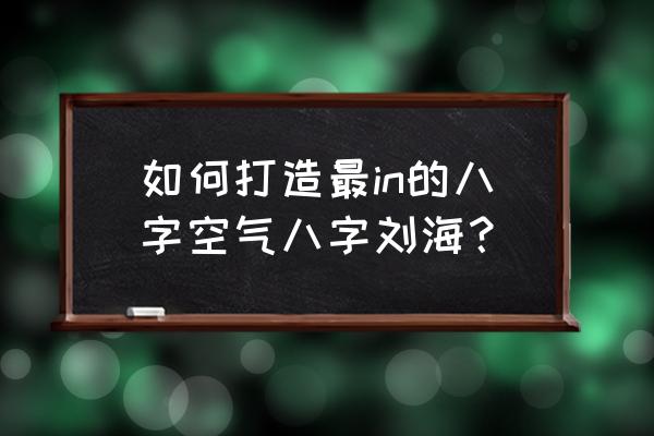 空气刘海的各种款式 如何打造最in的八字空气八字刘海？