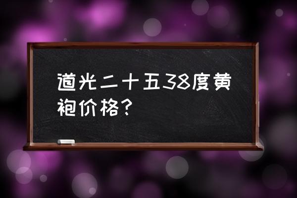 道光廿五红袍 道光二十五38度黄袍价格？