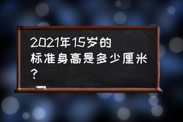 1一15岁身高对照表2021 2021年15岁的标准身高是多少厘米？