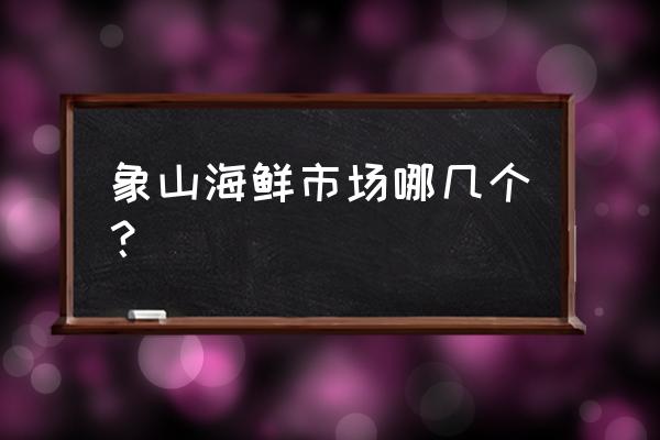 宁波象山海鲜 象山海鲜市场哪几个？