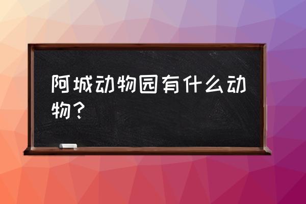 哈尔滨阿城动物园 阿城动物园有什么动物？