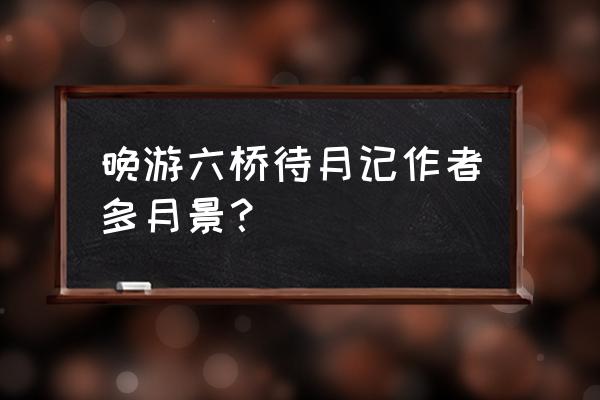 晚游六桥 1 待月记 晚游六桥待月记作者多月景？