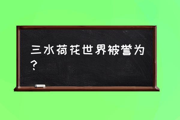 三水荷三水荷花世界 三水荷花世界被誉为？