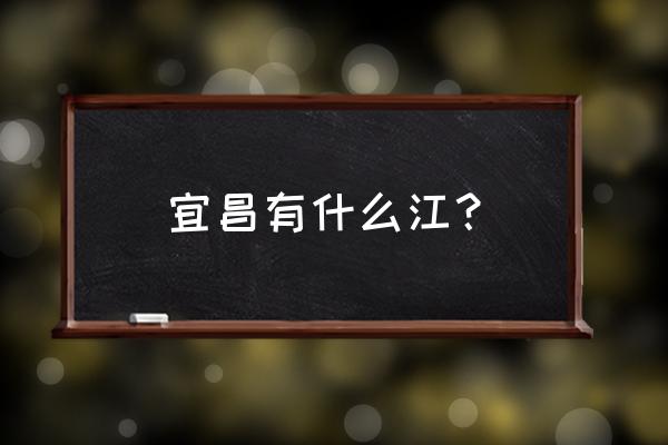 湖北宜昌有什么江 宜昌有什么江？