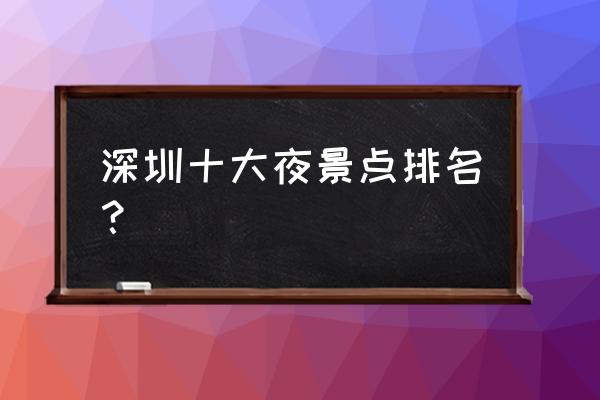 深圳八大夜景 深圳十大夜景点排名？