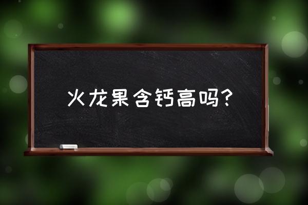 火龙果有什么营养成分 火龙果含钙高吗？